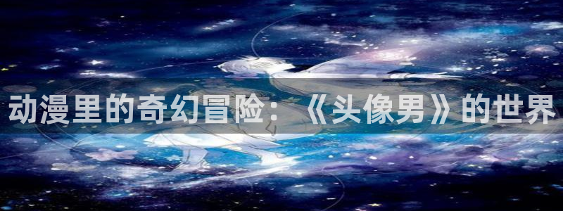 天堂动漫网站入口：动漫里的奇幻冒险：《头像男》的世界