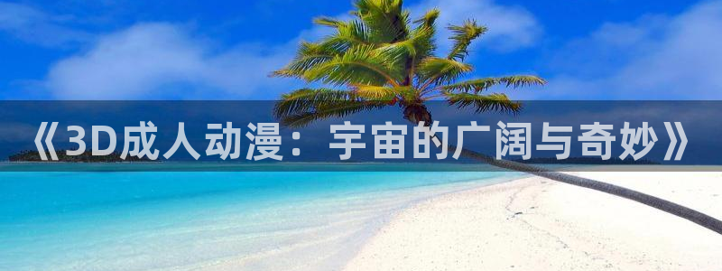 天堂动漫app下载：《3D成人动漫：宇宙的广阔与奇妙》