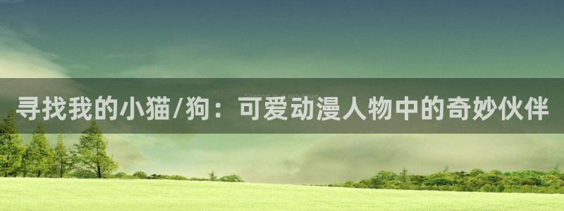 亚洲动漫天堂网1区：寻找我的小猫/狗：可爱动漫人物中的奇妙伙伴