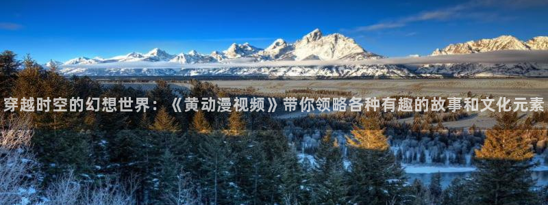 动漫天堂官网：穿越时空的幻想世界：《黄动漫视频》带你领略各种有趣的故事和文化元素